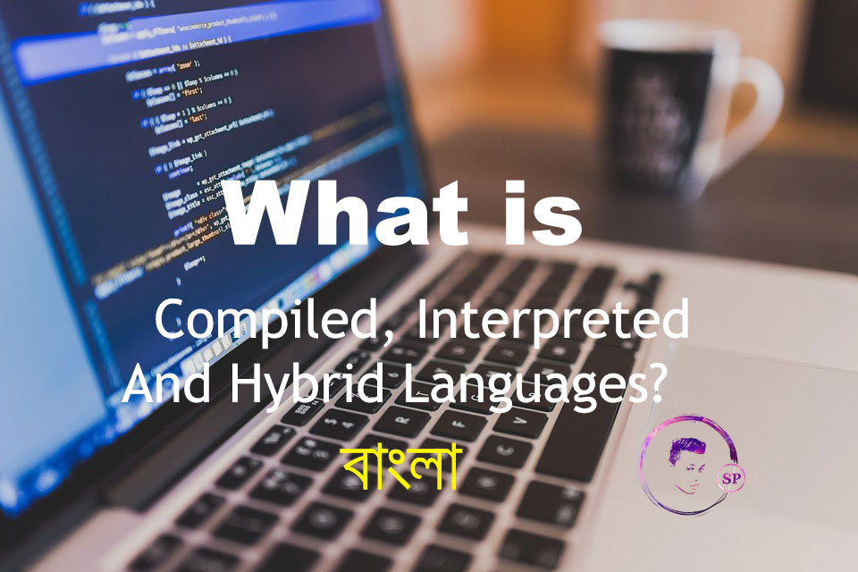 [প্রোগ্রামিং] Compiled, Interpreted এবং Hybrid ল্যাঙ্গুয়েজ গুলো কি, কিভাবে কাজ করে এবং আরও অনেক কিছু। @যেকোন প্রোগ্রামিং ল্যাঙ্গুয়েজের ক্ষেত্রে@